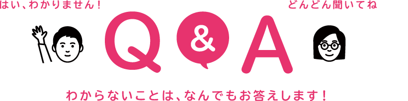 Q&A わからないことは、なんでもお答えします！